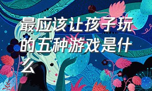 最应该让孩子玩的五种游戏是什么