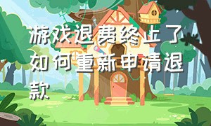 游戏退费终止了如何重新申请退款