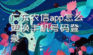 广东农信app怎么更换手机号码登录