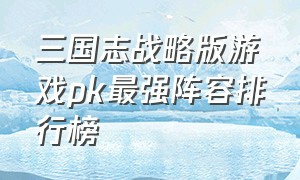 三国志战略版游戏pk最强阵容排行榜