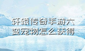 轩辕传奇手游六变宠物怎么获得