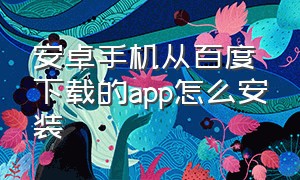 安卓手机从百度下载的app怎么安装