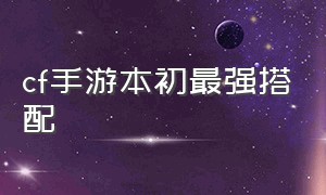 cf手游本初最强搭配（cf手游平民武器怎么搭配顺手）