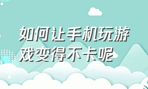 如何让手机玩游戏变得不卡呢（怎么让自己的手机打游戏不卡）