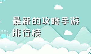 最新的攻略手游排行榜（现在最新好玩的手游排行榜）