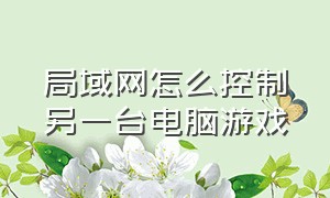 局域网怎么控制另一台电脑游戏（两台电脑怎么组建局域网打游戏）