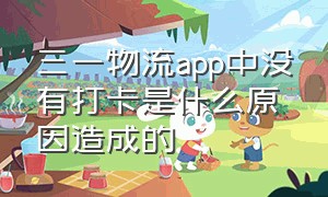 三一物流app中没有打卡是什么原因造成的