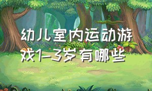 幼儿室内运动游戏1-3岁有哪些（儿童游戏室内亲子运动游戏7-10岁）