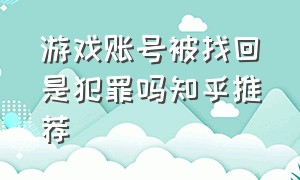 游戏账号被找回是犯罪吗知乎推荐（游戏账号被找回属于什么罪）