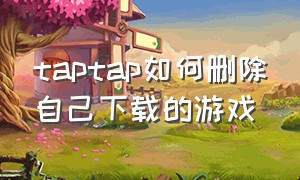 taptap如何删除自己下载的游戏