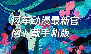 风车动漫最新官网下载手机版（风车动漫网官网手机版下载入口）