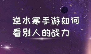 逆水寒手游如何看别人的战力（逆水寒手游怎么看别人的战力）