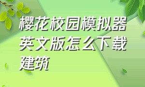 樱花校园模拟器英文版怎么下载建筑（樱花校园模拟器英文版怎么建筑）