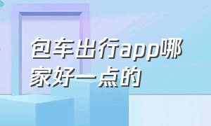 包车出行app哪家好一点的