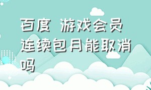 百度 游戏会员 连续包月能取消吗（百度游戏会员包月怎么取消）