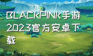 BLACKPINK手游2023官方安卓下载