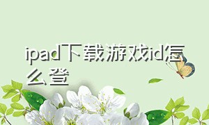 ipad下载游戏id怎么登（ipad下个游戏要id密码怎么设置）