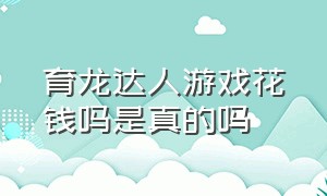 育龙达人游戏花钱吗是真的吗（育龙达人游戏花钱吗是真的吗还是假的）