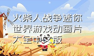 火柴人战争迷你世界游戏动画片大全中文版
