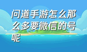 问道手游怎么那么多要微信的号呢（问道手游怎么看账号是多少）