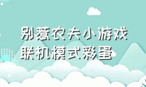 别惹农夫小游戏联机模式彩蛋（别惹农民）