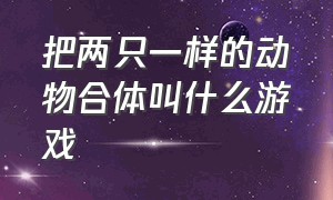 把两只一样的动物合体叫什么游戏