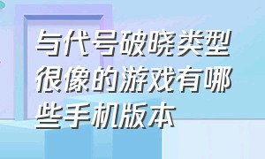 与代号破晓类型很像的游戏有哪些手机版本（与代号破晓类型很像的游戏有哪些手机版本可以玩）