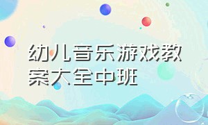 幼儿音乐游戏教案大全中班