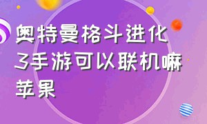 奥特曼格斗进化3手游可以联机嘛苹果（奥特曼格斗进化3苹果手机免费玩）