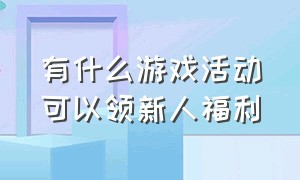 有什么游戏活动可以领新人福利