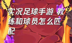 实况足球手游 教练和球员怎么匹配