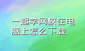 一起学网校在电脑上怎么下载（一起学网校怎么领取免费教材）