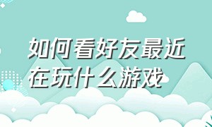 如何看好友最近在玩什么游戏