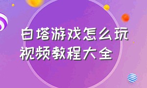 白塔游戏怎么玩视频教程大全