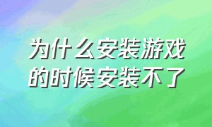 为什么安装游戏的时候安装不了