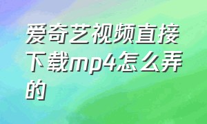 爱奇艺视频直接下载mp4怎么弄的（爱奇艺怎么直接下载mp4格式视频）