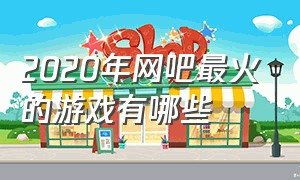 2020年网吧最火的游戏有哪些