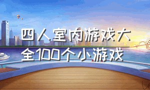 四人室内游戏大全100个小游戏（四人室内游戏大全100个小游戏）