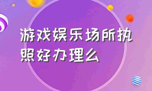 游戏娱乐场所执照好办理么