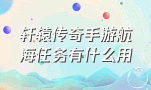 轩辕传奇手游航海任务有什么用（轩辕传奇手游隐藏任务大全最新）