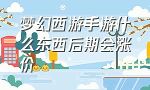 梦幻西游手游什么东西后期会涨价