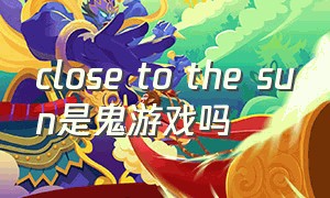 close to the sun是鬼游戏吗