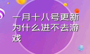 一月十八号更新为什么进不去游戏