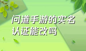 问道手游的实名认证能改吗