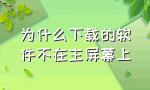 为什么下载的软件不在主屏幕上（为什么下载的软件不在主屏幕上面）