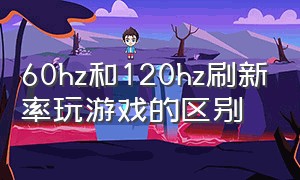 60hz和120hz刷新率玩游戏的区别（不打游戏有必要买120hz刷新率吗）