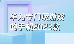 华为专门玩游戏的手机2023款