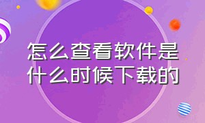 怎么查看软件是什么时候下载的（手机怎么查看软件什么时候下载的）