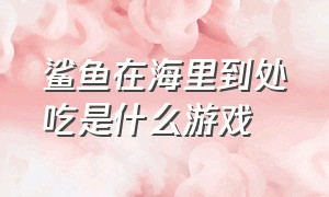 鲨鱼在海里到处吃是什么游戏