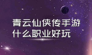 青云仙侠传手游什么职业好玩（青云仙侠传手游官网）